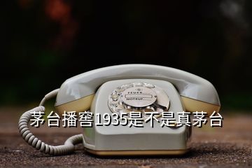 茅台播窖1935是不是真茅台