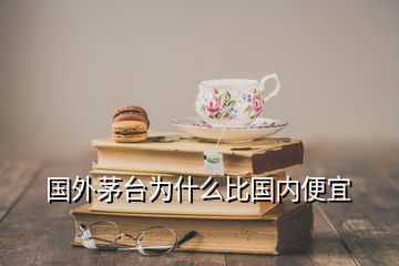 国外茅台为什么比国内便宜