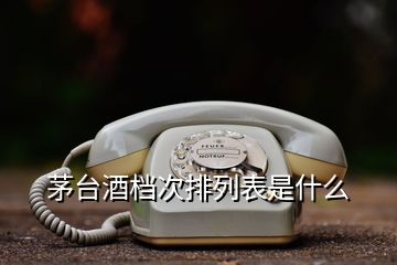 茅台酒档次排列表是什么