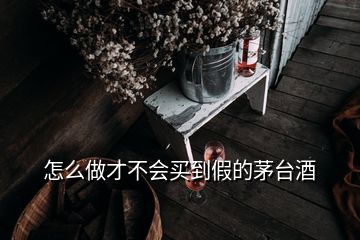 怎么做才不会买到假的茅台酒