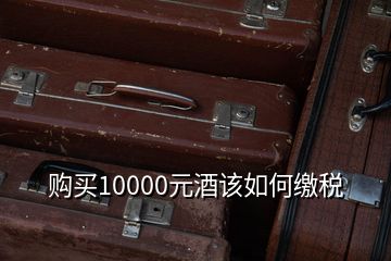 购买10000元酒该如何缴税