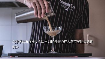 北京茅台五粮液专卖店里98的都假酒在大超市里能买到真的么