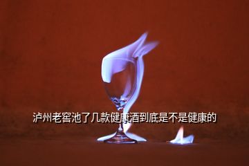 泸州老窖池了几款健康酒到底是不是健康的