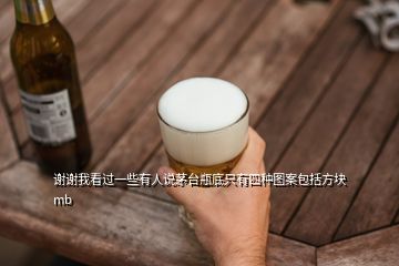 谢谢我看过一些有人说茅台瓶底只有四种图案包括方块mb