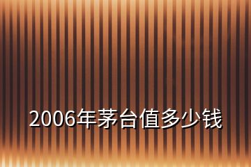 2006年茅台值多少钱