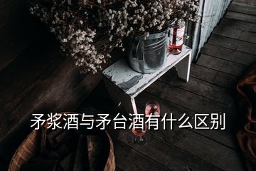 矛浆酒与矛台酒有什么区别