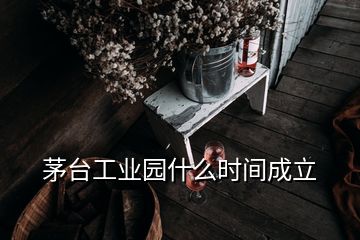 茅台工业园什么时间成立