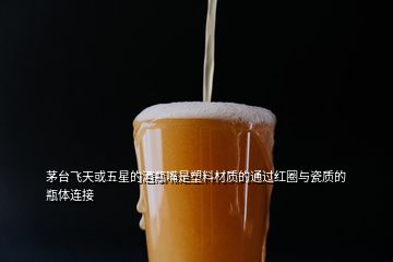 茅台飞天或五星的酒瓶嘴是塑料材质的通过红圈与瓷质的瓶体连接