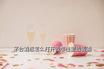 茅台酒瓶怎么打开我想往里边装酒