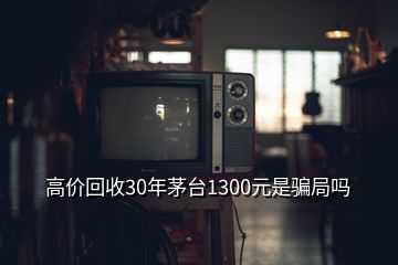 高价回收30年茅台1300元是骗局吗