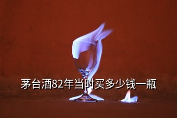 茅台酒82年当时买多少钱一瓶