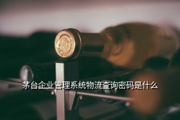 茅台企业管理系统物流查询密码是什么