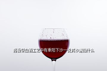 酱香型白酒工艺中有重阳下沙一说其沙是指什么