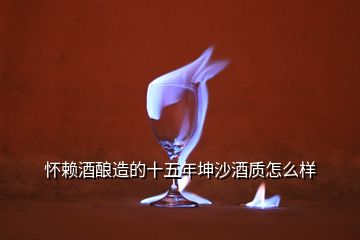 怀赖酒酿造的十五年坤沙酒质怎么样