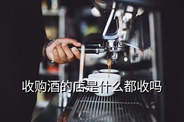 收购酒的店是什么都收吗