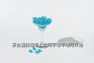 茅台酒封箱带上的司字哪年哪月开始