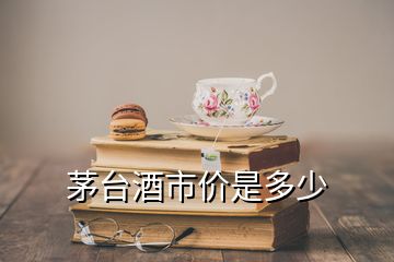 茅台酒市价是多少