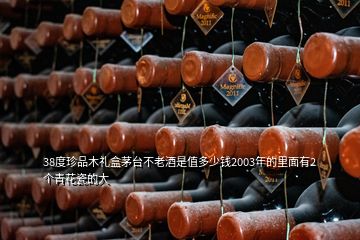 38度珍品木礼盒茅台不老酒是值多少钱2003年的里面有2个青花瓷的大