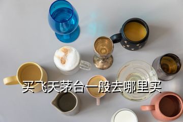 买飞天茅台一般去哪里买