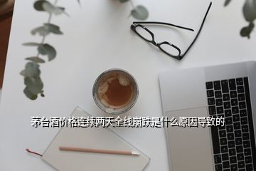 茅台酒价格连续两天全线崩跌是什么原因导致的