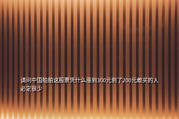 请问中国船舶这股票凭什么涨到300元到了200元敢买的人必定很少