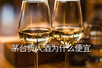 茅台贵人酒为什么便宜