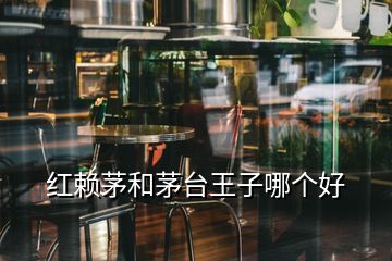 红赖茅和茅台王子哪个好