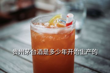 贵州茅台酒是多少年开始生产的