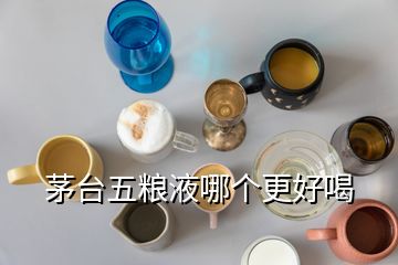 茅台五粮液哪个更好喝