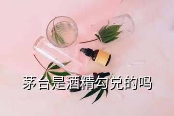 茅台是酒精勾兑的吗