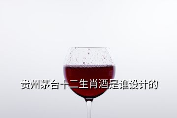 贵州茅台十二生肖酒是谁设计的