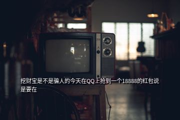 挖财宝是不是骗人的今天在QQ上抢到一个18888的红包说是要在