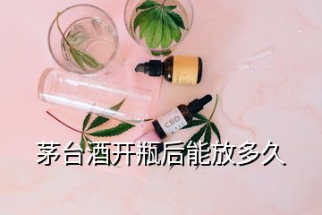 茅台酒开瓶后能放多久