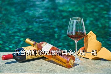 茅台镇原浆52度精典多少钱一瓶