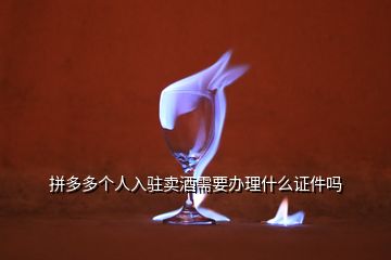 拼多多个人入驻卖酒需要办理什么证件吗