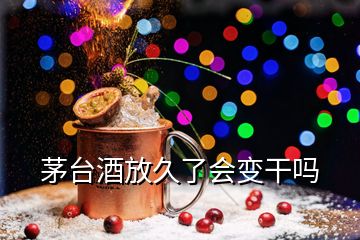 茅台酒放久了会变干吗