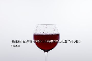 贵州酱香白酒哪种好喝不上头纯粮的茅台就算了想要日常口粮酒