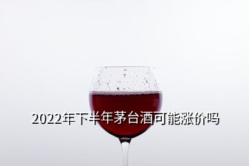 2022年下半年茅台酒可能涨价吗