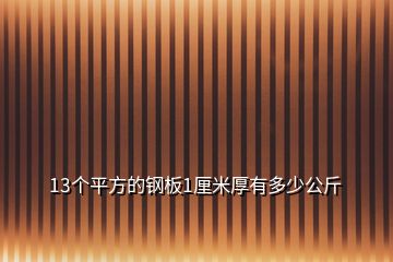 13个平方的钢板1厘米厚有多少公斤