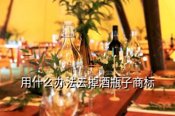 用什么办法去掉酒瓶子商标