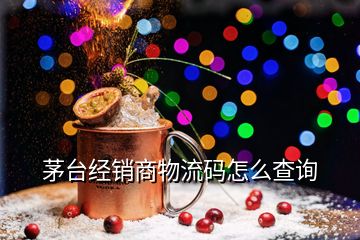 茅台经销商物流码怎么查询