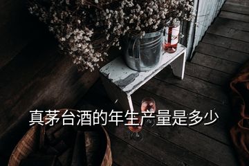 真茅台酒的年生产量是多少