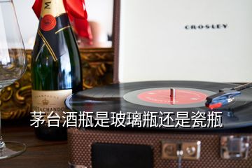 茅台酒瓶是玻璃瓶还是瓷瓶