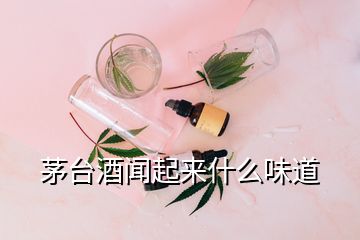 茅台酒闻起来什么味道