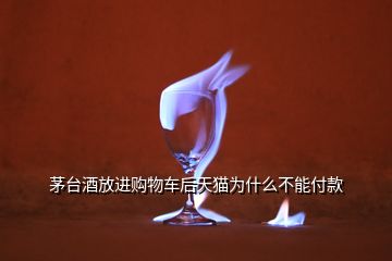 茅台酒放进购物车后天猫为什么不能付款