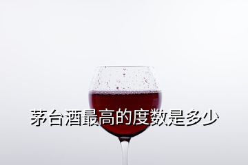 茅台酒最高的度数是多少