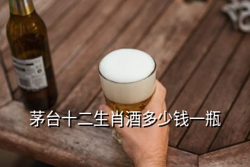 茅台十二生肖酒多少钱一瓶