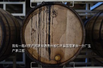 我有一瓶87年产的茅台酒贵州省仁怀县国营茅台一分厂生产茅江窖