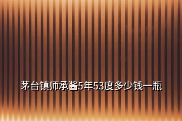 茅台镇师承酱5年53度多少钱一瓶