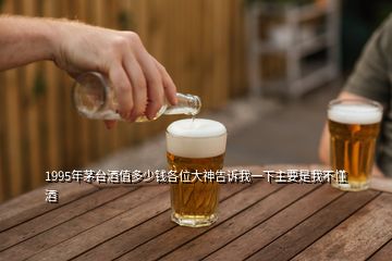 1995年茅台酒值多少钱各位大神告诉我一下主要是我不懂酒